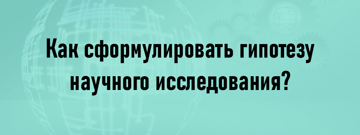 Как сформулировать гипотезу научного исследования?