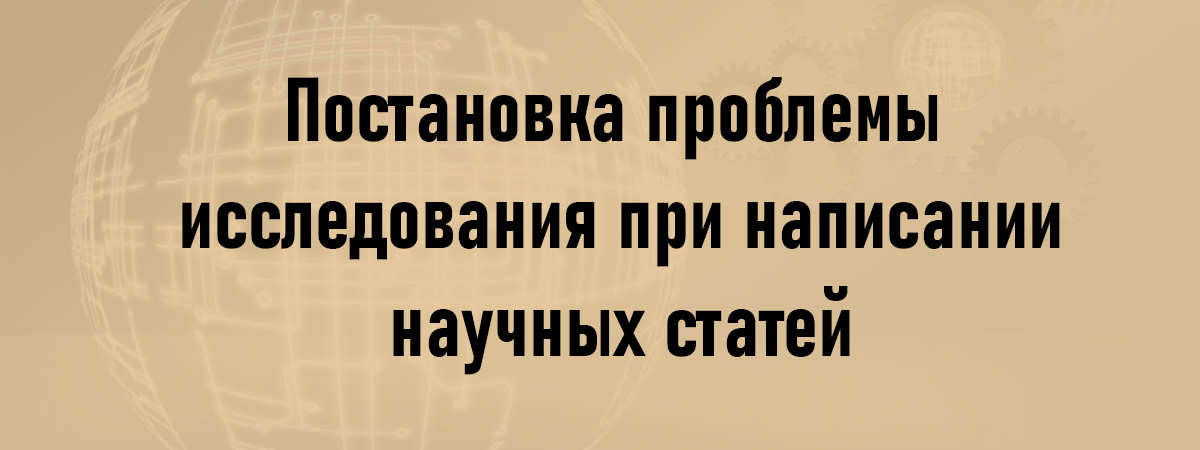 Постановка проблемы исследования при написании научных статей