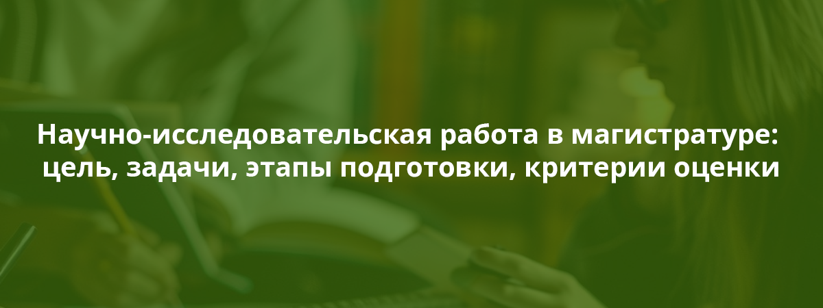 Научно-исследовательская работа в магистратуре: цель, задачи, этапы подготовки, критерии оценки