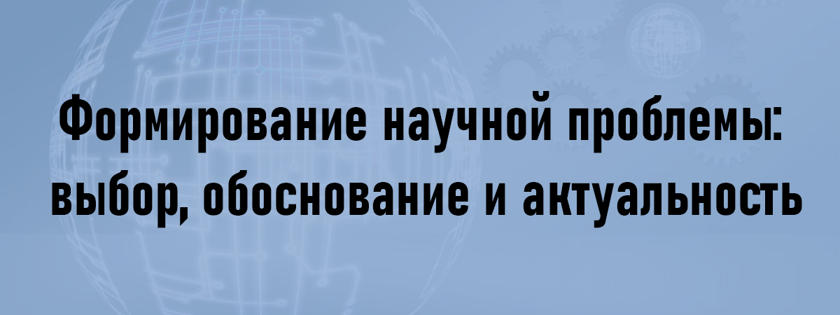 Формирование научной проблемы: выбор, обоснование и актуальность