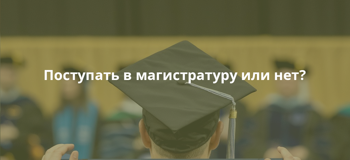 Поступать в магистратуру или нет?