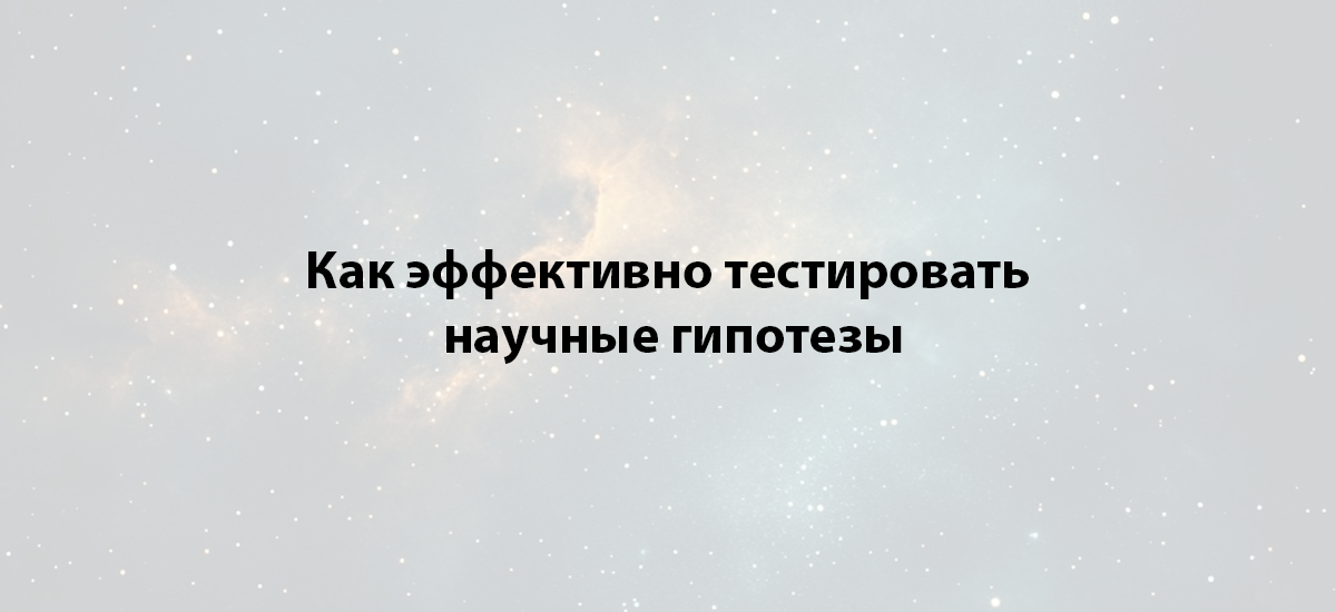 Как эффективно тестировать научные гипотезы