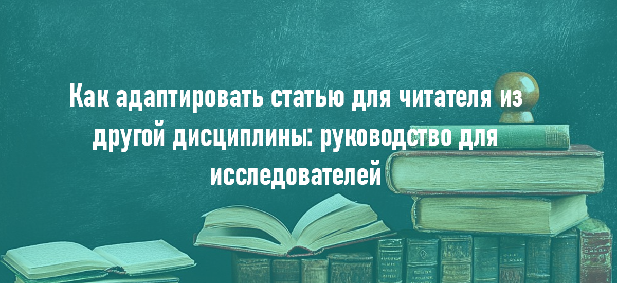 Как адаптировать статью для читателя из другой дисциплины: руководство для исследователей