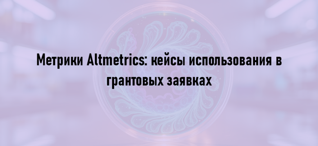 Метрики Altmetrics: кейсы использования в грантовых заявках
